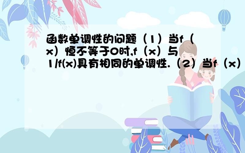 函数单调性的问题（1）当f（x）恒不等于0时,f（x）与1/f(x)具有相同的单调性.（2）当f（x）,g（x）都是增（