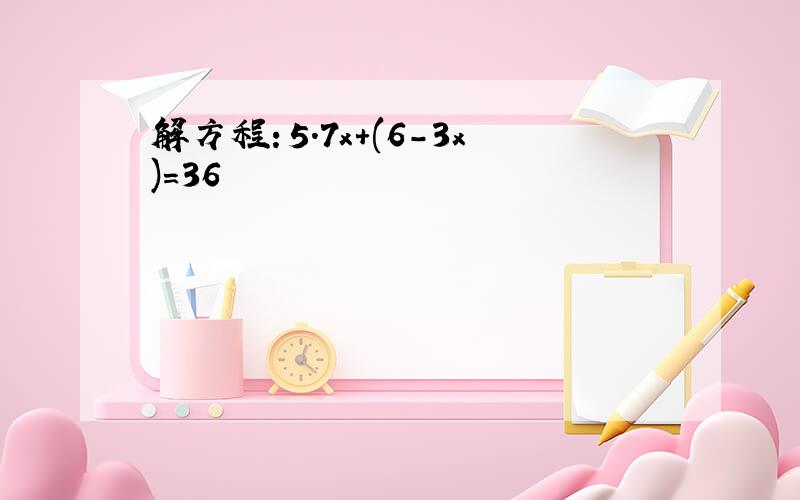 解方程：5.7x+(6-3x)=36