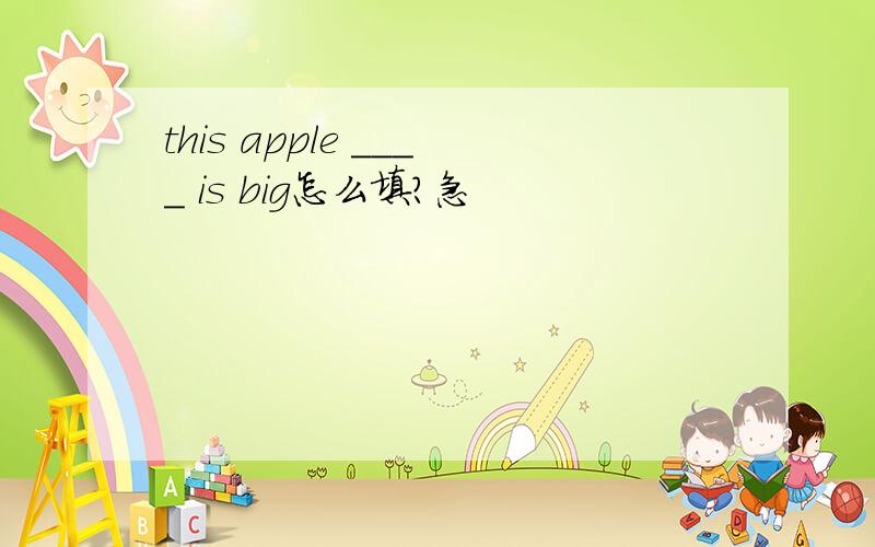 this apple ____ is big怎么填?急