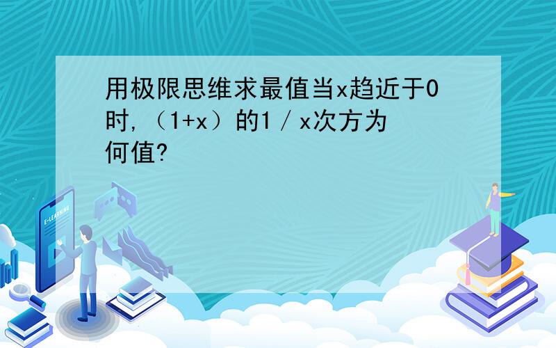 用极限思维求最值当x趋近于0时,（1+x）的1／x次方为何值?