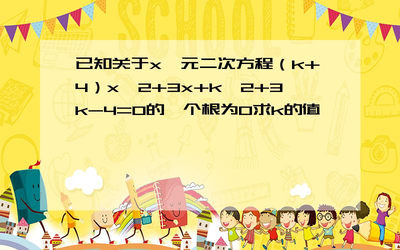 已知关于x一元二次方程（k+4）x∧2+3x+k∧2+3k-4=0的一个根为0求k的值