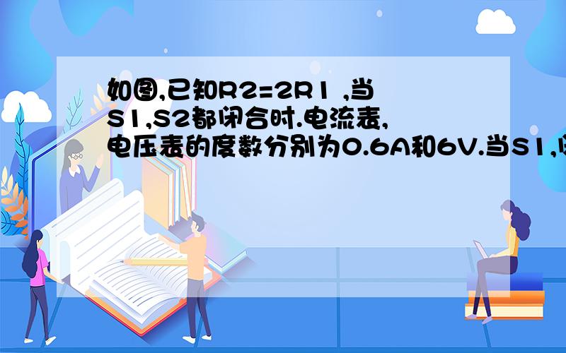 如图,已知R2=2R1 ,当S1,S2都闭合时.电流表,电压表的度数分别为0.6A和6V.当S1,闭合,S2断开后,电流