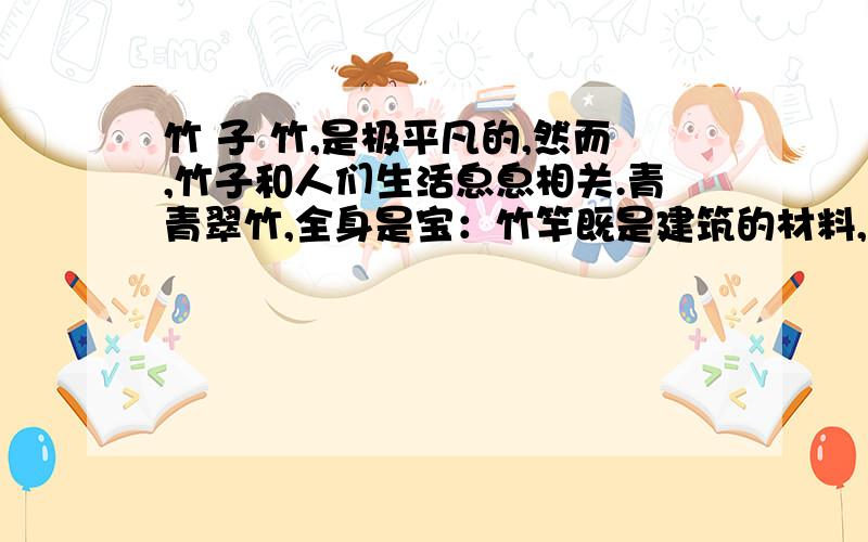 竹 子 竹,是极平凡的,然而,竹子和人们生活息息相关.青青翠竹,全身是宝：竹竿既是建筑的材料,又是造