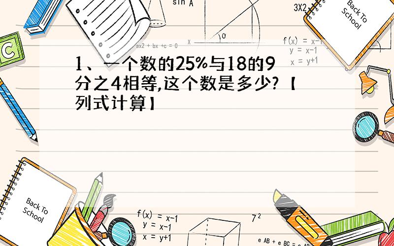 1、一个数的25%与18的9分之4相等,这个数是多少?【列式计算】