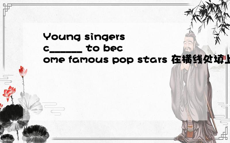 Young singers c______ to become famous pop stars 在横线处填上合适的词~