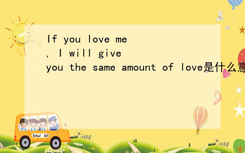 If you love me, I will give you the same amount of love是什么意思