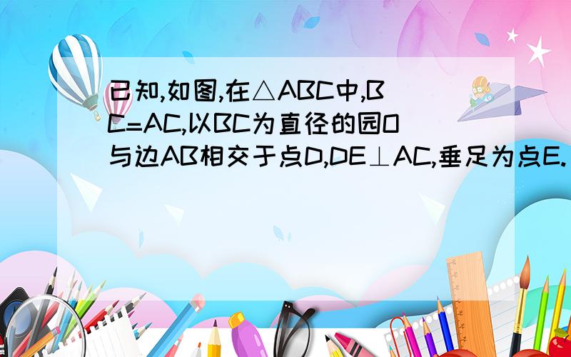 已知,如图,在△ABC中,BC=AC,以BC为直径的园O与边AB相交于点D,DE⊥AC,垂足为点E.