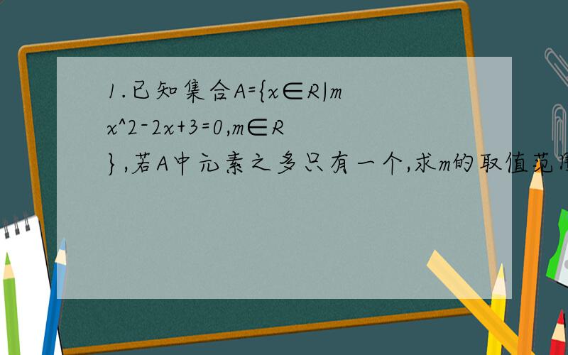 1.已知集合A={x∈R|mx^2-2x+3=0,m∈R},若A中元素之多只有一个,求m的取值范围.