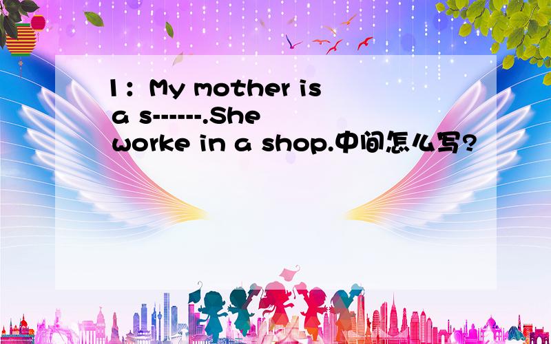 1：My mother is a s------.She worke in a shop.中间怎么写?