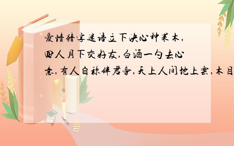 爱情猜字迷语立下决心种果木,四人月下交好友,白酒一勺去心意,有人自称伴君旁,天上人间地上云,木目相对心相随,鹅毛飘飘鸟飞