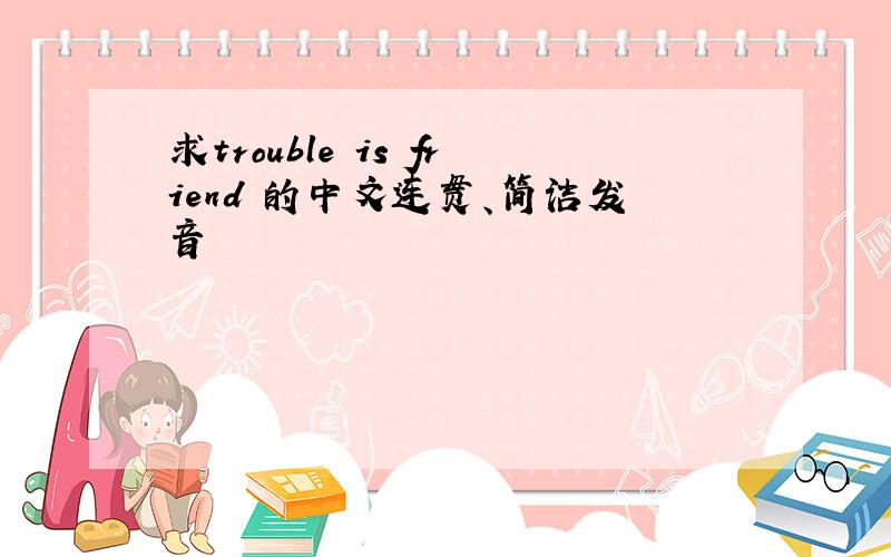 求trouble is friend 的中文连贯、简洁发音