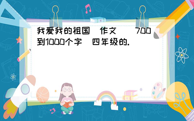 我爱我的祖国[作文][700到1000个字]四年级的.