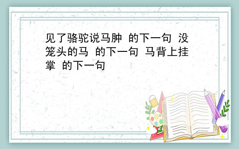 见了骆驼说马肿 的下一句 没笼头的马 的下一句 马背上挂掌 的下一句