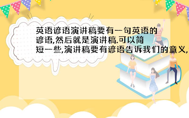 英语谚语演讲稿要有一句英语的谚语,然后就是演讲稿.可以简短一些,演讲稿要有谚语告诉我们的意义,然后自我介绍我自己加