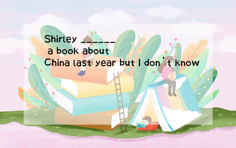 Shirley ______ a book about China last year but I don’t know