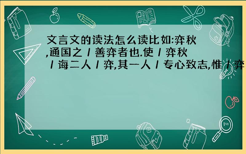 文言文的读法怎么读比如:弈秋,通国之／善弈者也.使／弈秋／诲二人／弈,其一人／专心致志,惟／弈秋之／为听；一人／虽听之,