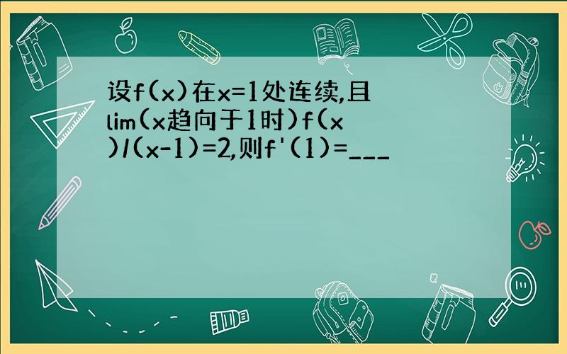 设f(x)在x=1处连续,且lim(x趋向于1时)f(x)/(x-1)=2,则f'(1)=___