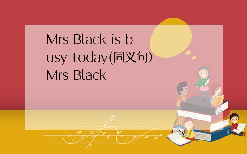 Mrs Black is busy today(同义句）Mrs Black ______ _______today.