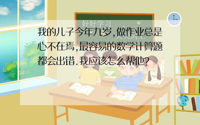 我的儿子今年九岁,做作业总是心不在焉,最容易的数学计算题都会出错.我应该怎么帮他?