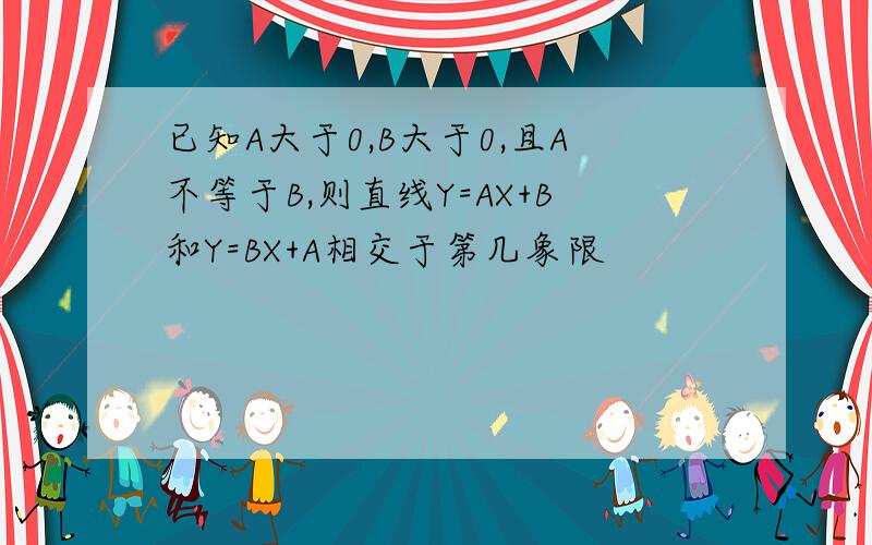 已知A大于0,B大于0,且A不等于B,则直线Y=AX+B和Y=BX+A相交于第几象限