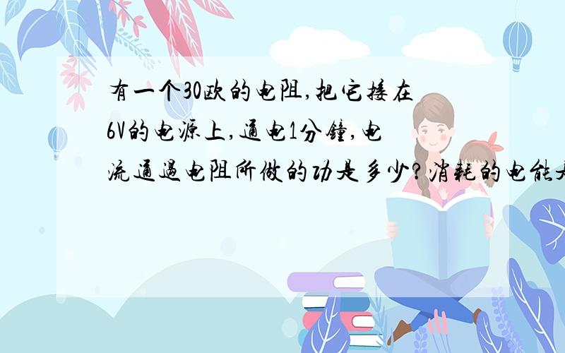 有一个30欧的电阻,把它接在6V的电源上,通电1分钟,电流通过电阻所做的功是多少?消耗的电能是多少?