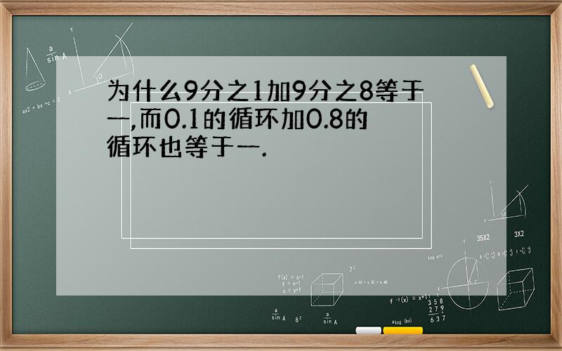 为什么9分之1加9分之8等于一,而0.1的循环加0.8的循环也等于一.