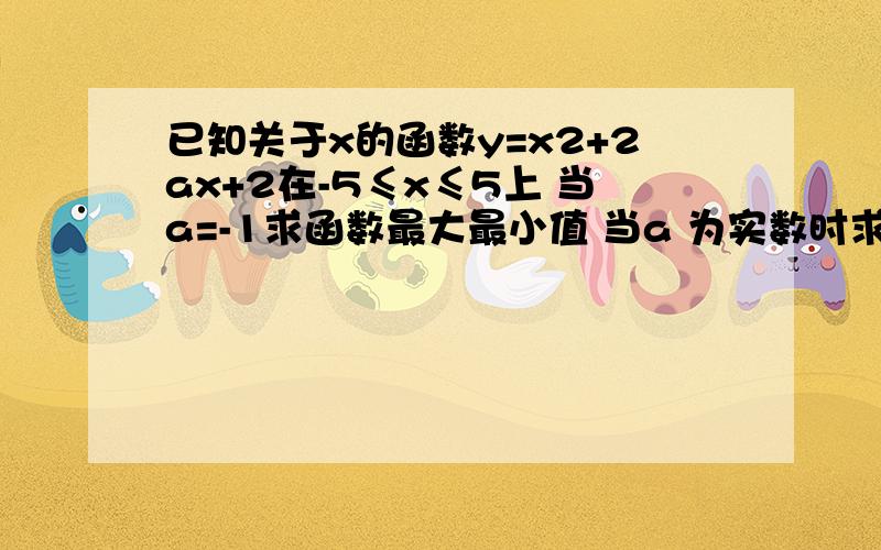 已知关于x的函数y=x2+2ax+2在-5≤x≤5上 当a=-1求函数最大最小值 当a 为实数时求函数最大值