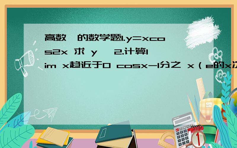 高数一的数学题1.y=xcos2x 求 y' 2.计算lim x趋近于0 cosx-1分之 x（e的x次方-1）3.设z