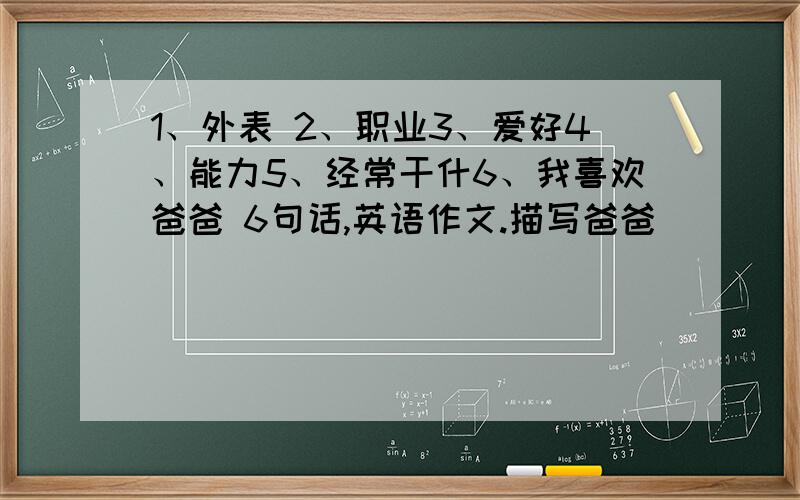 1、外表 2、职业3、爱好4、能力5、经常干什6、我喜欢爸爸 6句话,英语作文.描写爸爸