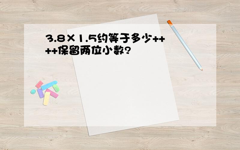 3.8×1.5约等于多少++++保留两位小数?