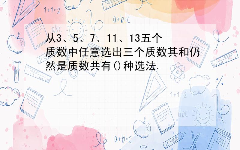 从3、5、7、11、13五个质数中任意选出三个质数其和仍然是质数共有()种选法.