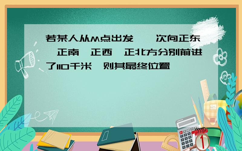 若某人从M点出发,一次向正东、正南、正西、正北方分别前进了110千米,则其最终位置