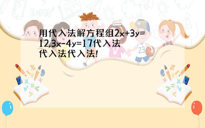 用代入法解方程组2x+3y=12,3x-4y=17代入法代入法代入法!