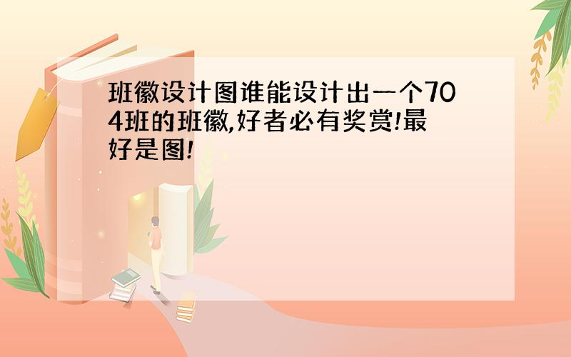 班徽设计图谁能设计出一个704班的班徽,好者必有奖赏!最好是图!