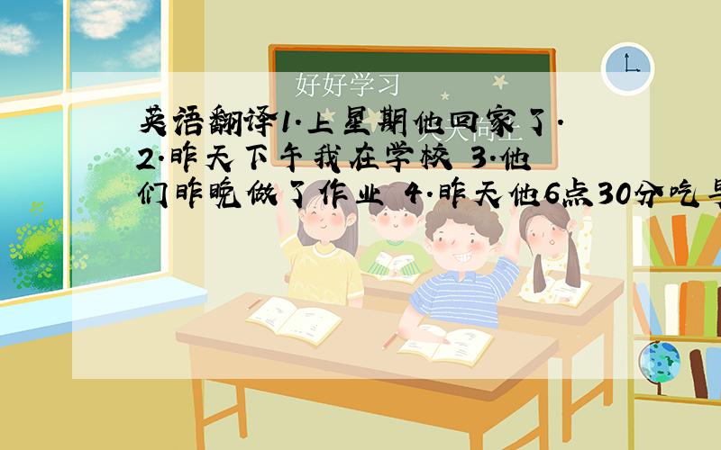 英语翻译1.上星期他回家了.2.昨天下午我在学校 3.他们昨晚做了作业 4.昨天他6点30分吃早饭 5.两天前他在家