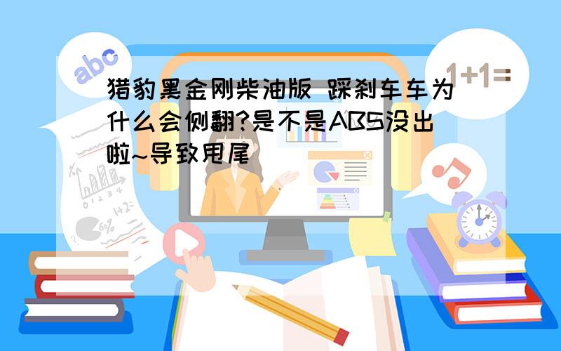 猎豹黑金刚柴油版 踩刹车车为什么会侧翻?是不是ABS没出啦~导致甩尾