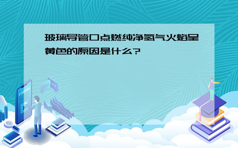 玻璃导管口点燃纯净氢气火焰呈黄色的原因是什么?