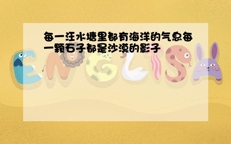 每一汪水塘里都有海洋的气息每一颗石子都是沙漠的影子