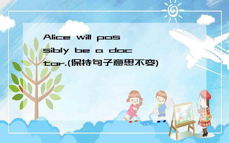 Alice will possibly be a doctor.(保持句子意思不变)