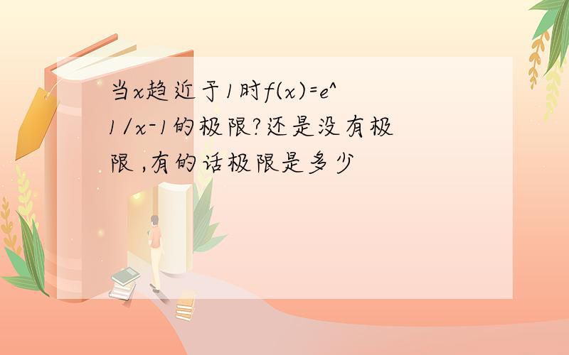 当x趋近于1时f(x)=e^1/x-1的极限?还是没有极限 ,有的话极限是多少