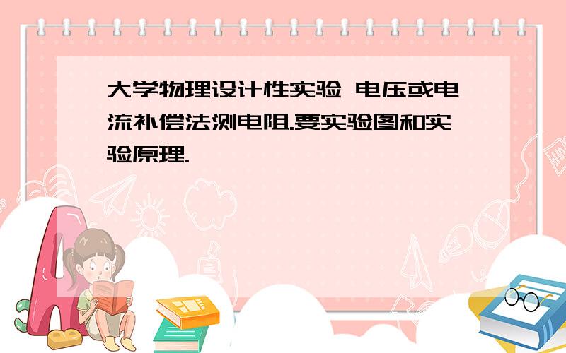 大学物理设计性实验 电压或电流补偿法测电阻.要实验图和实验原理.