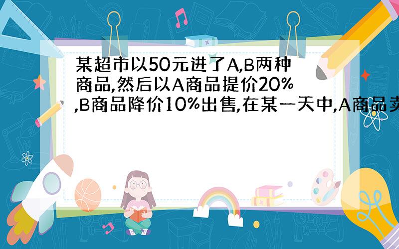 某超市以50元进了A,B两种商品,然后以A商品提价20%,B商品降价10%出售,在某一天中,A商品卖出10件,B商品卖出