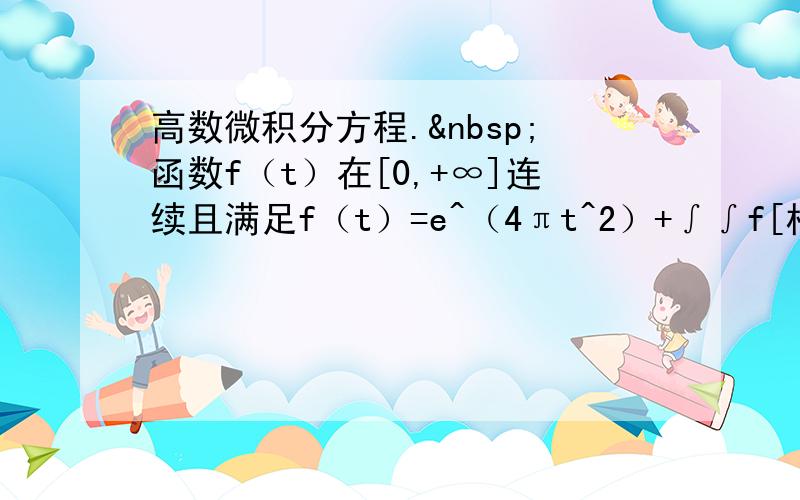 高数微积分方程. 函数f（t）在[0,+∞]连续且满足f（t）=e^（4πt^2）+∫∫f[根号下(x^2+y