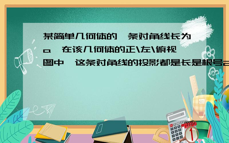 某简单几何体的一条对角线长为a,在该几何体的正\左\俯视图中,这条对角线的投影都是长是根号2,则a=