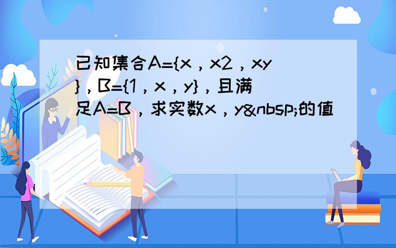 已知集合A={x，x2，xy}，B={1，x，y}，且满足A=B，求实数x，y 的值．