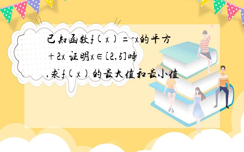 已知函数f(x)=-x的平方+2x 证明x∈[2,5]时,求f(x)的最大值和最小值