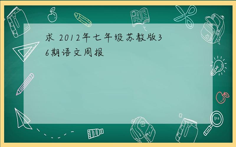 求 2012年七年级苏教版36期语文周报