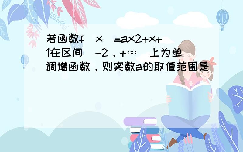 若函数f（x）=ax2+x+1在区间[-2，+∞）上为单调增函数，则实数a的取值范围是___．