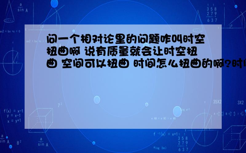 问一个相对论里的问题咋叫时空扭曲啊 说有质量就会让时空扭曲 空间可以扭曲 时间怎么扭曲的啊?时间过了就过了 又不是实体怎