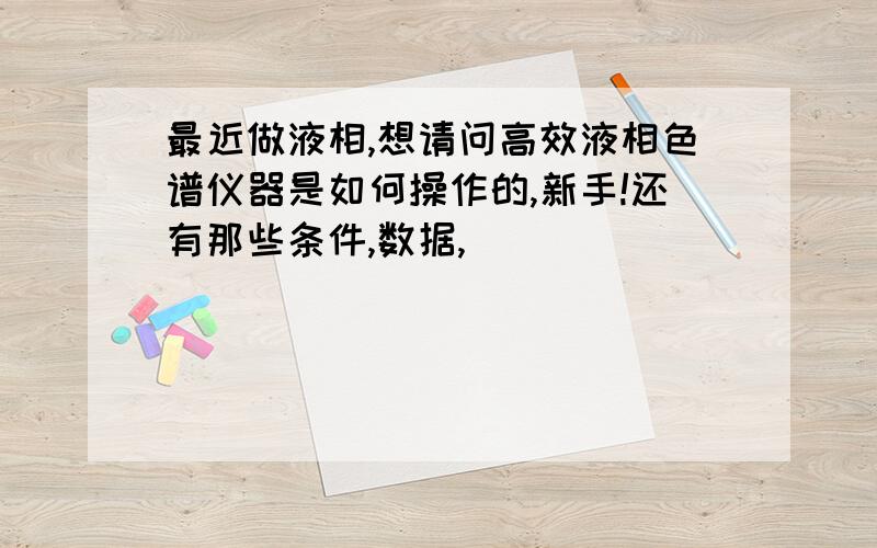 最近做液相,想请问高效液相色谱仪器是如何操作的,新手!还有那些条件,数据,